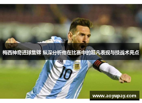 梅西神奇进球集锦 纵深分析他在比赛中的超凡表现与技战术亮点