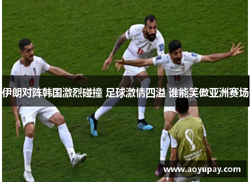 伊朗对阵韩国激烈碰撞 足球激情四溢 谁能笑傲亚洲赛场