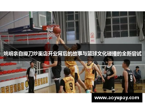 姚明亲自操刀炒面店开业背后的故事与篮球文化碰撞的全新尝试