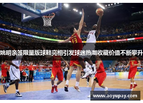姚明亲签限量版球鞋亮相引发球迷热潮收藏价值不断攀升