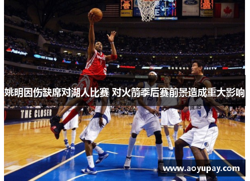 姚明因伤缺席对湖人比赛 对火箭季后赛前景造成重大影响