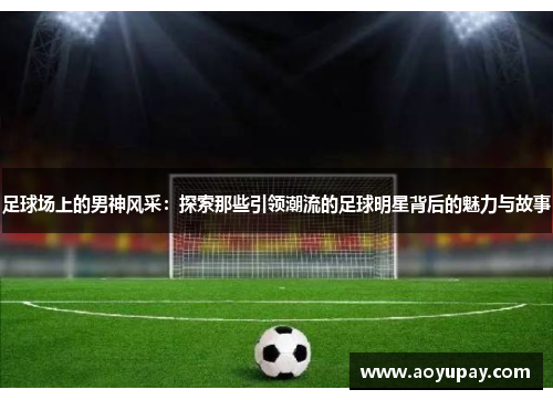 足球场上的男神风采：探索那些引领潮流的足球明星背后的魅力与故事