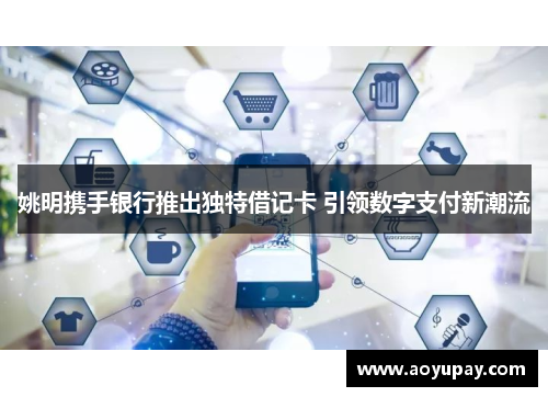 姚明携手银行推出独特借记卡 引领数字支付新潮流
