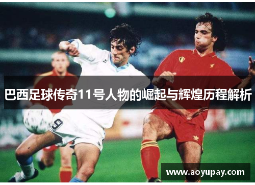 巴西足球传奇11号人物的崛起与辉煌历程解析