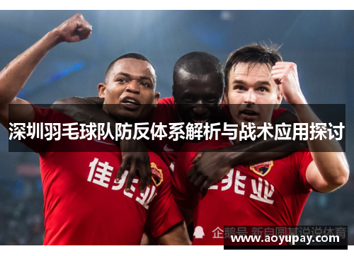 深圳羽毛球队防反体系解析与战术应用探讨