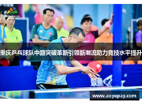 重庆乒乓球队中路突破革新引领新潮流助力竞技水平提升