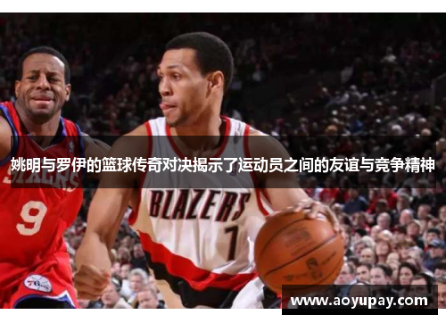 姚明与罗伊的篮球传奇对决揭示了运动员之间的友谊与竞争精神