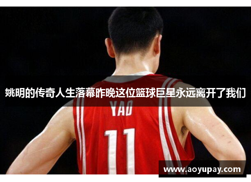 姚明的传奇人生落幕昨晚这位篮球巨星永远离开了我们