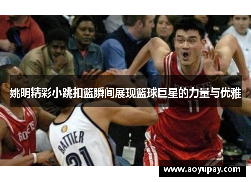 姚明精彩小跳扣篮瞬间展现篮球巨星的力量与优雅