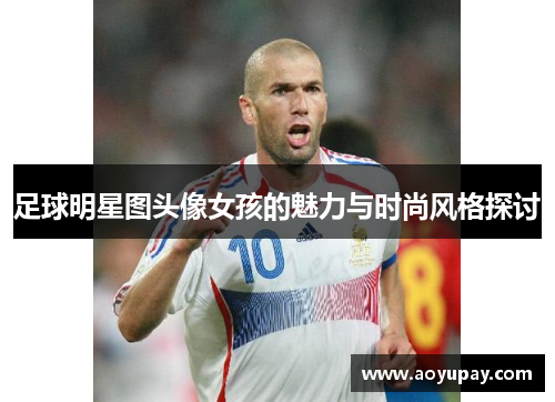 足球明星图头像女孩的魅力与时尚风格探讨