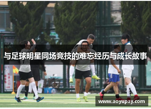 与足球明星同场竞技的难忘经历与成长故事