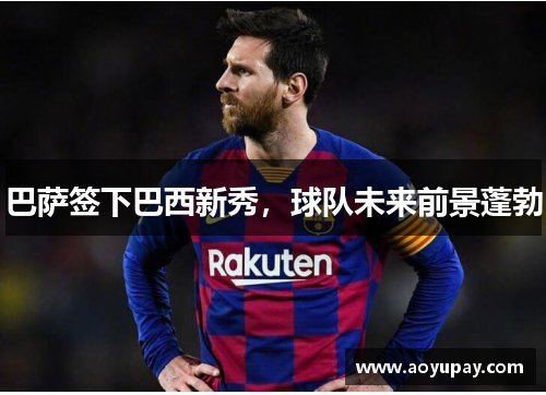 巴萨签下巴西新秀，球队未来前景蓬勃