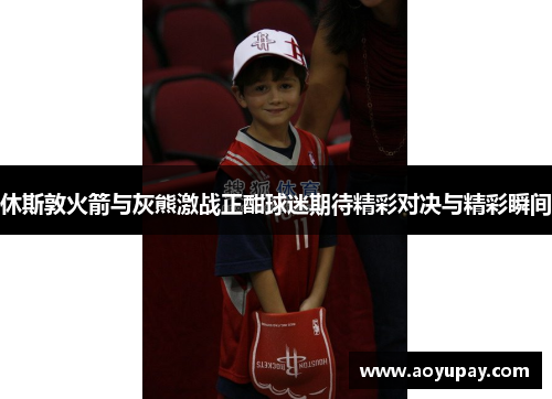 休斯敦火箭与灰熊激战正酣球迷期待精彩对决与精彩瞬间