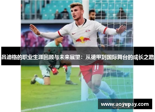 吕迪格的职业生涯回顾与未来展望：从德甲到国际舞台的成长之路