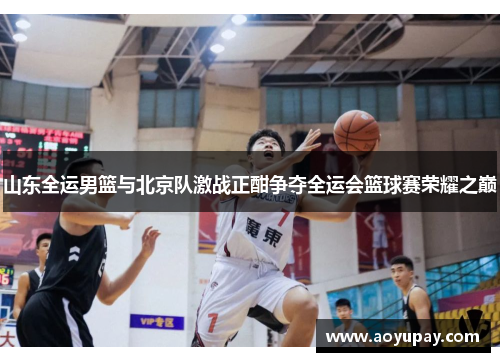 山东全运男篮与北京队激战正酣争夺全运会篮球赛荣耀之巅