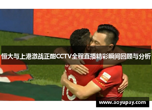 恒大与上港激战正酣CCTV全程直播精彩瞬间回顾与分析