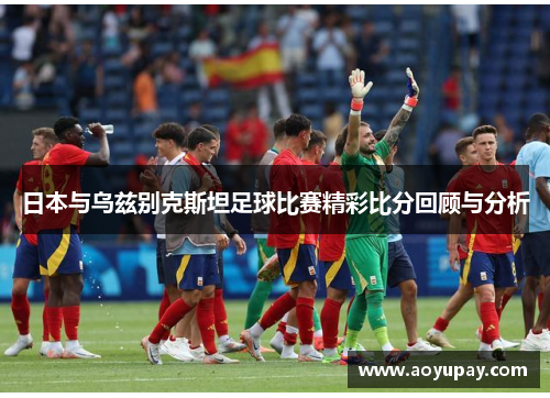 日本与乌兹别克斯坦足球比赛精彩比分回顾与分析