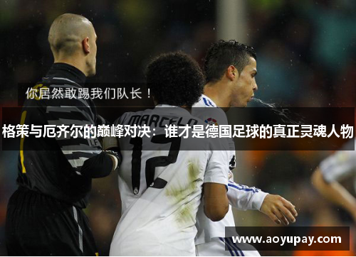格策与厄齐尔的巅峰对决：谁才是德国足球的真正灵魂人物