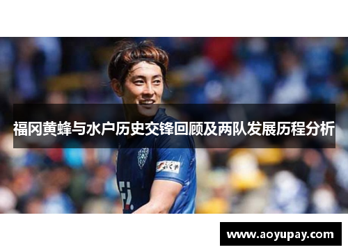 福冈黄蜂与水户历史交锋回顾及两队发展历程分析