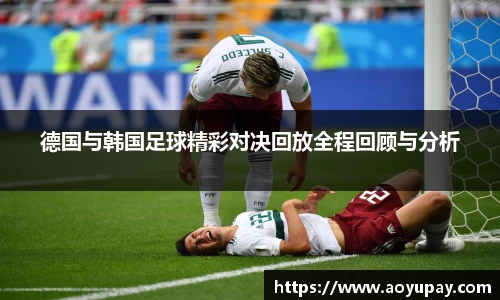 德国与韩国足球精彩对决回放全程回顾与分析