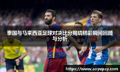 泰国与马来西亚足球对决比分揭晓精彩瞬间回顾与分析