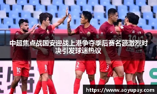 中超焦点战国安迎战上港争夺季后赛名额激烈对决引发球迷热议