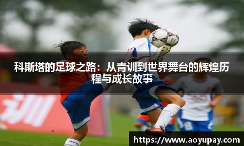 科斯塔的足球之路：从青训到世界舞台的辉煌历程与成长故事
