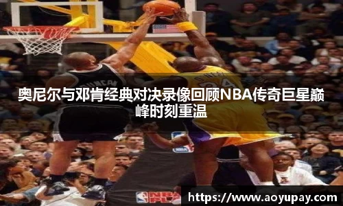 奥尼尔与邓肯经典对决录像回顾NBA传奇巨星巅峰时刻重温