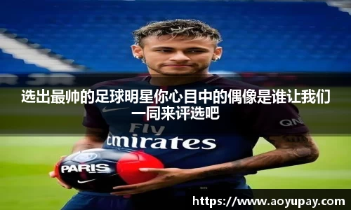 选出最帅的足球明星你心目中的偶像是谁让我们一同来评选吧
