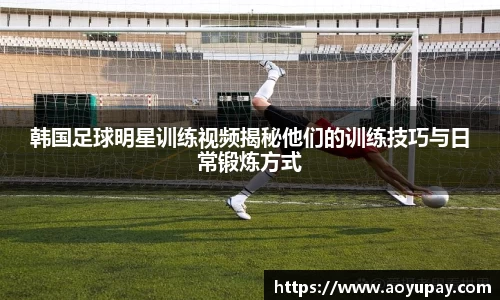 韩国足球明星训练视频揭秘他们的训练技巧与日常锻炼方式