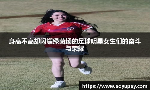 身高不高却闪耀绿茵场的足球明星女生们的奋斗与荣耀