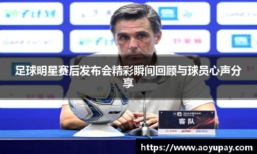 足球明星赛后发布会精彩瞬间回顾与球员心声分享