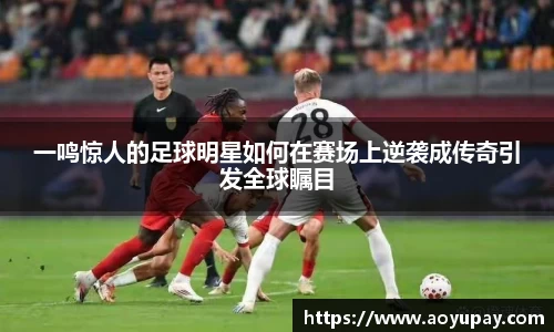 一鸣惊人的足球明星如何在赛场上逆袭成传奇引发全球瞩目